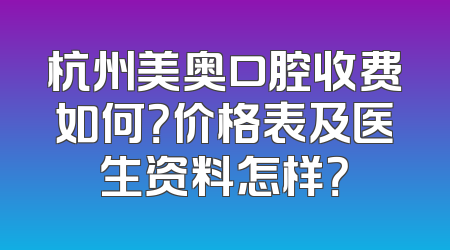 杭州美奥口腔收费如何？价格表及医生资料怎样？