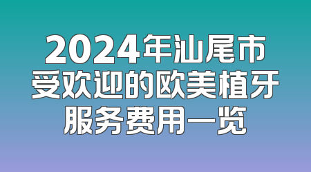 2024年汕尾市受欢迎的欧美植牙服务费用一览