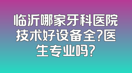 临沂哪家牙科医院技术好设备全？医生专业吗？