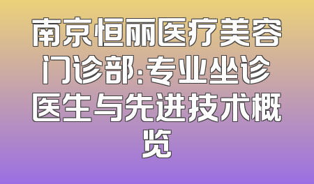 南京恒丽医疗美容门诊部：专业坐诊医生与先进技术概览