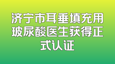 济宁市耳垂填充用玻尿酸医生获得正式认证