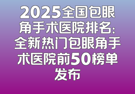 2025全国包眼角手术医院排名：全新热门包眼角手术医院前50榜单发布
