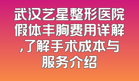 武汉艺星整形医院假体丰胸费用详解，了解手术成本与服务介绍