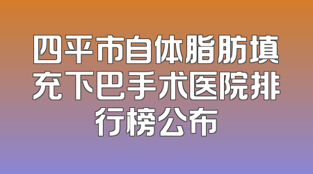 四平市自体脂肪填充下巴手术医院排行榜公布
