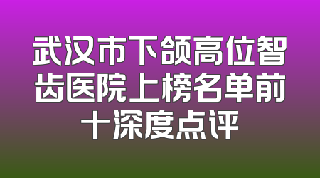 武汉市下颌高位智齿医院上榜名单前十深度点评