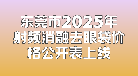 东莞市2025年射频消融去眼袋价格公开表上线