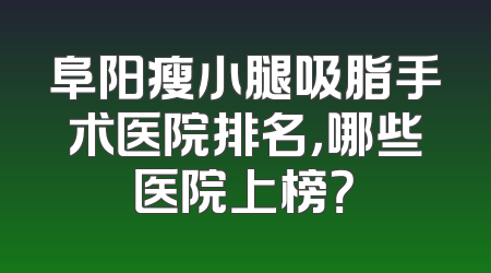 阜阳瘦小腿吸脂手术医院排名，哪些医院上榜？