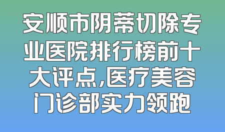 安顺市阴蒂切除专业医院排行榜前十大评点，医疗美容门诊部实力领跑