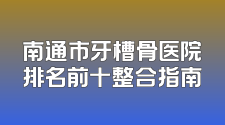 南通市牙槽骨医院排名前十整合指南