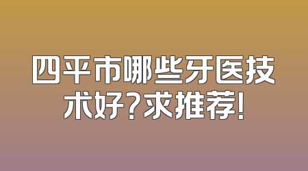 四平市哪些牙医技术好？求推荐！