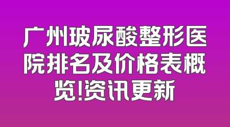 广州玻尿酸整形医院排名及价格表概览！资讯更新