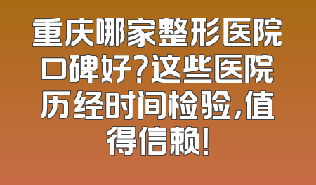 重庆哪家整形医院口碑好？这些医院历经时间检验，值得信赖！