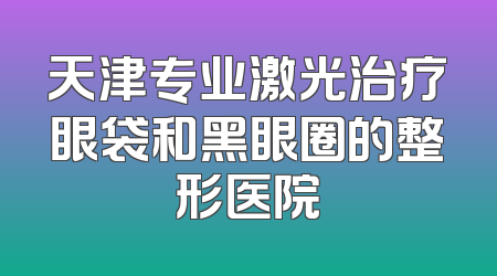 天津专业激光治疗眼袋和黑眼圈的整形医院