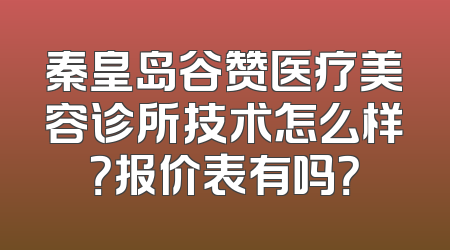 秦皇岛谷赞医疗美容诊所技术怎么样？报价表有吗？
