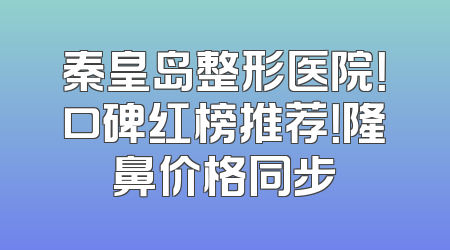 秦皇岛整形医院！口碑红榜推荐！隆鼻价格同步