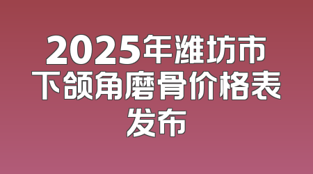 2025年潍坊市下颌角磨骨价格表发布