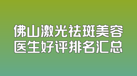 佛山激光祛斑美容医生好评排名汇总