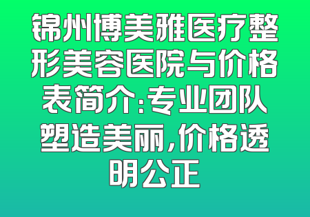 锦州博美雅医疗整形美容医院与价格表简介：专业团队塑造美丽，价格透明公正