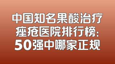 中国知名果酸治疗痤疮医院排行榜：50强中哪家正规