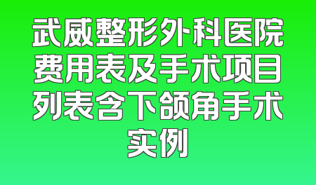 武威整形外科医院费用表及手术项目列表含下颌角手术实例