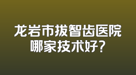 龙岩市拔智齿医院哪家技术好？