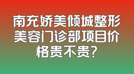 南充娇美倾城整形美容门诊部项目价格贵不贵？