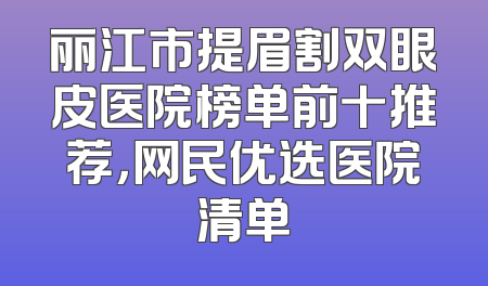 丽江市提眉割双眼皮医院榜单前十推荐，网民优选医院清单