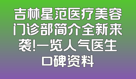 吉林星范医疗美容门诊部简介全新来袭！一览人气医生口碑资料