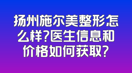 扬州施尔美整形怎么样？医生信息和价格如何获取？