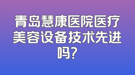 青岛慧康医院医疗美容设备技术先进吗？