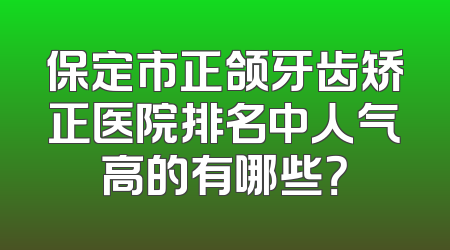 保定市正颌牙齿矫正医院排名中人气高的有哪些？
