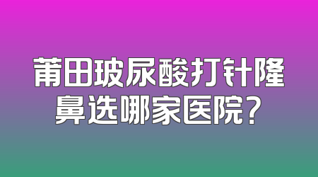 莆田玻尿酸打针隆鼻选哪家医院？