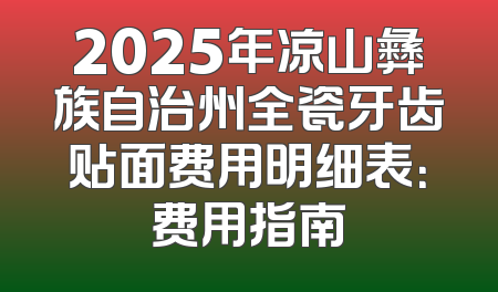 2025年凉山彝族自治州全瓷牙齿贴面费用明细表：费用指南