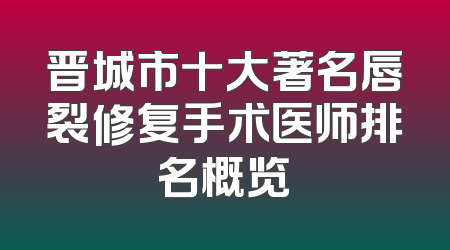 晋城市十大著名唇裂修复手术医师排名概览