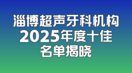 淄博超声牙科机构2025年度十佳名单揭晓
