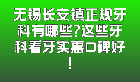 无锡长安镇正规牙科有哪些？这些牙科看牙实惠口碑好！