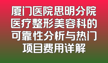 厦门医院思明分院医疗整形美容科的可靠性分析与热门项目费用详解