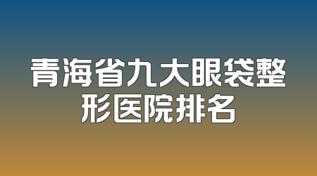青海省九大眼袋整形医院排名