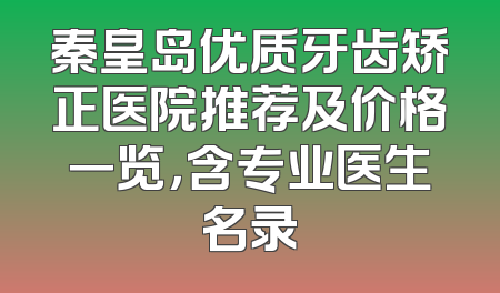 秦皇岛优质牙齿矫正医院推荐及价格一览，含专业医生名录