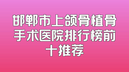 邯郸市上颌骨植骨手术医院排行榜前十推荐