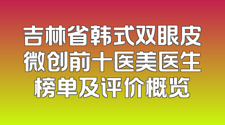 吉林省韩式双眼皮微创前十医美医生榜单及评价概览