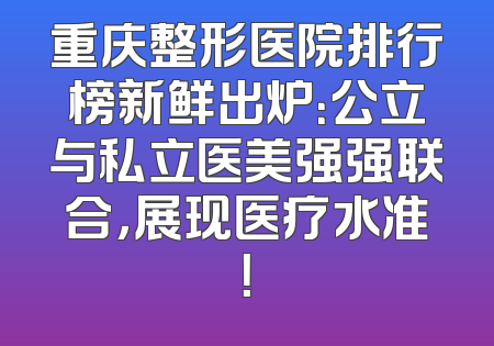 重庆整形医院排行榜新鲜出炉：公立与私立医美强强联合，展现医疗水准！