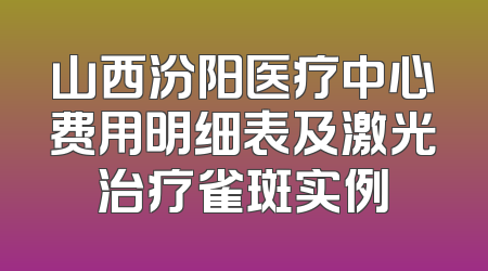 山西汾阳医疗中心费用明细表及激光治疗雀斑实例