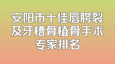 安阳市十佳唇腭裂及牙槽骨植骨手术专家排名