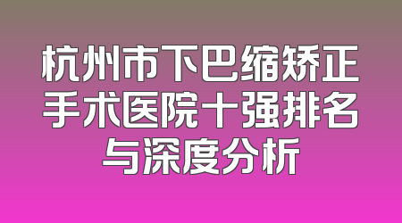 杭州市下巴缩矫正手术医院十强排名与深度分析