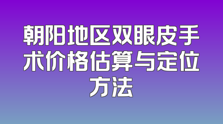 朝阳地区双眼皮手术价格估算与定位方法