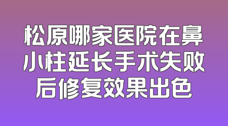 松原哪家医院在鼻小柱延长手术失败后修复效果出色