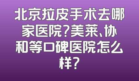 北京拉皮手术去哪家医院？美莱、协和等口碑医院怎么样？