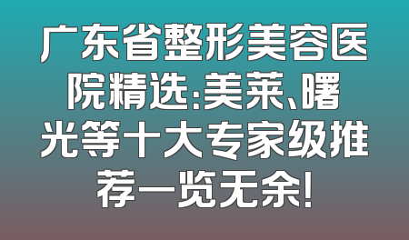 广东省整形美容医院精选：美莱、曙光等十大专家级推荐一览无余！