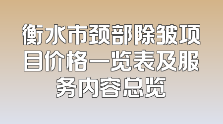 衡水市颈部除皱项目价格一览表及服务内容总览